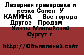 Лазерная гравировка и резка Салон “У КАМИНА“  - Все города Другое » Продам   . Ханты-Мансийский,Сургут г.
